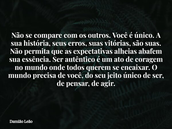 Não se compare com os outros. Você é único. A sua história, seus erros, suas vitórias, são suas. Não permita que as expectativas alheias abafem sua essência. Se... Frase de Damião Leão.