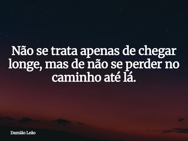 Não se trata apenas de chegar longe, mas de não se perder no caminho até lá.... Frase de Damião Leão.