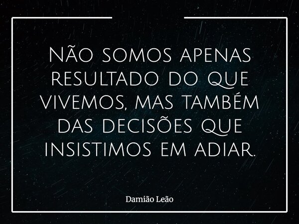 Não somos apenas resultado do que vivemos, mas também das decisões que insistimos em adiar.... Frase de Damião Leão.