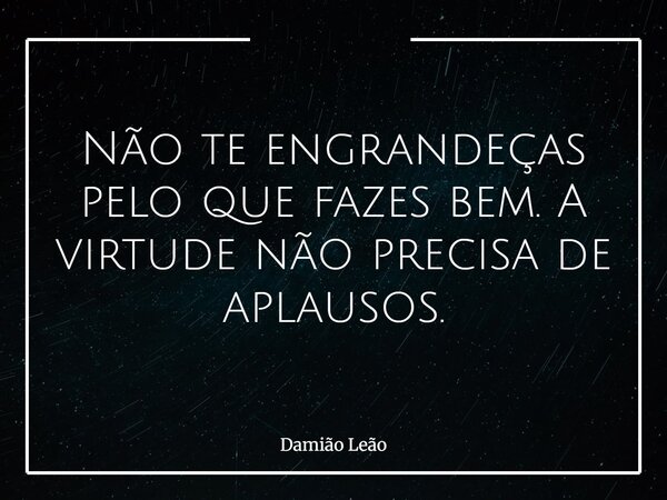 Não te engrandeças pelo que fazes bem. A virtude não precisa de aplausos.... Frase de Damião Leão.