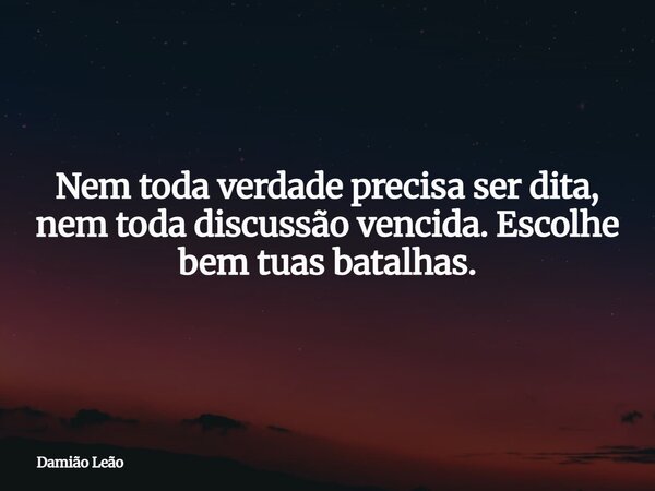Nem toda verdade precisa ser dita, nem toda discussão vencida. Escolhe bem tuas batalhas.... Frase de Damião Leão.