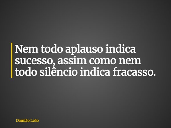 Nem todo aplauso indica sucesso, assim como nem todo silêncio indica fracasso.... Frase de Damião Leão.