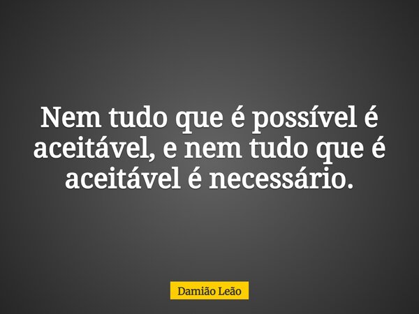 Nem tudo que é possível é aceitável, e nem tudo que é aceitável é necessário.... Frase de Damião Leão.