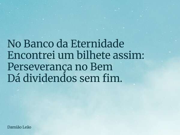 No Banco da Eternidade Encontrei um bilhete assim: Perseverança no Bem Dá dividendos sem fim.... Frase de Damião Leão.