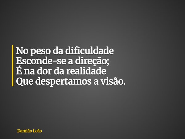 No peso da dificuldade Esconde-se a direção; É na dor da realidade Que despertamos a visão.... Frase de Damião Leão.