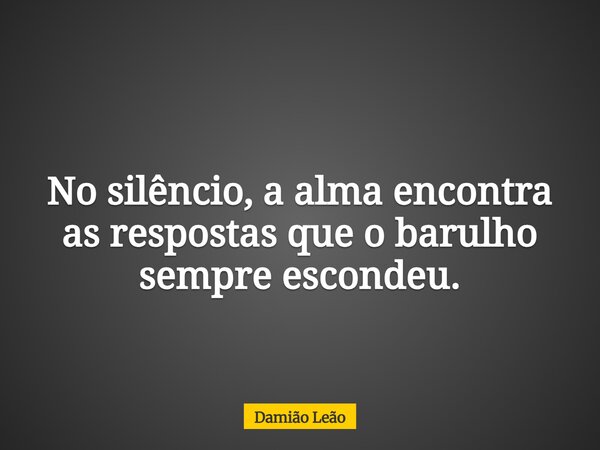 No silêncio, a alma encontra as respostas que o barulho sempre escondeu.... Frase de Damião Leão.