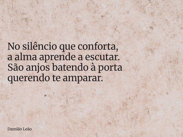 No silêncio que conforta, a alma aprende a escutar. São anjos batendo à porta querendo te amparar.... Frase de Damião Leão.