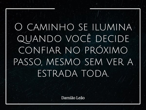 O caminho se ilumina quando você decide confiar no próximo passo, mesmo sem ver a estrada toda.... Frase de Damião Leão.