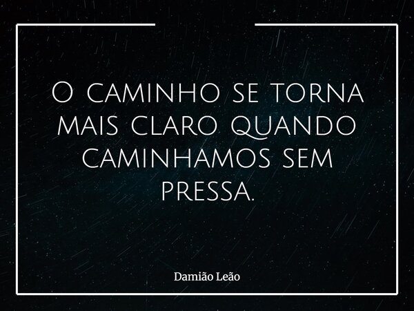 O caminho se torna mais claro quando caminhamos sem pressa.... Frase de Damião Leão.