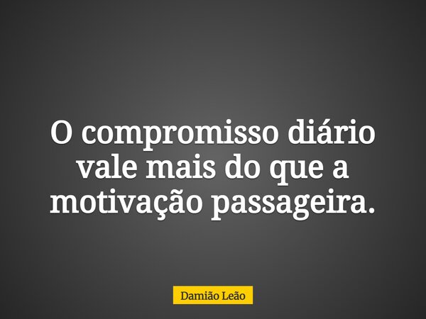 O compromisso diário vale mais do que a motivação passageira.... Frase de Damião Leão.