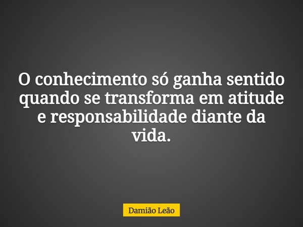 O conhecimento só ganha sentido quando se transforma em atitude e responsabilidade diante da vida.... Frase de Damião Leão.