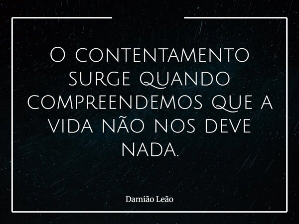 O contentamento surge quando compreendemos que a vida não nos deve nada.... Frase de Damião Leão.
