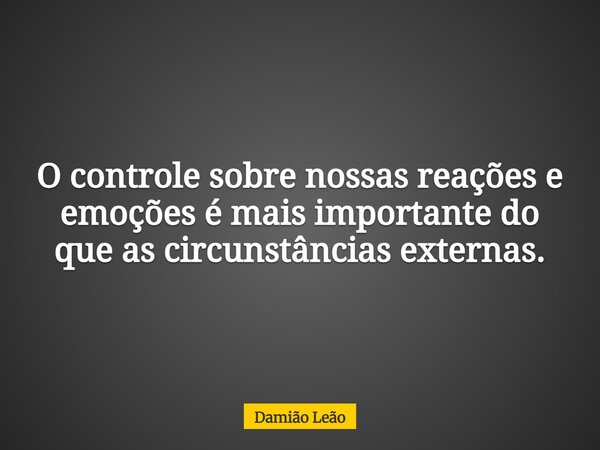 O controle sobre nossas reações e emoções é mais importante do que as circunstâncias externas.... Frase de Damião Leão.