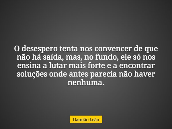 O desespero tenta nos convencer de que não há saída, mas, no fundo, ele só nos ensina a lutar mais forte e a encontrar soluções onde antes parecia não haver nen... Frase de Damião Leão.