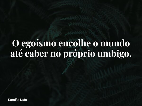 O egoísmo encolhe o mundo até caber no próprio umbigo.... Frase de Damião Leão.