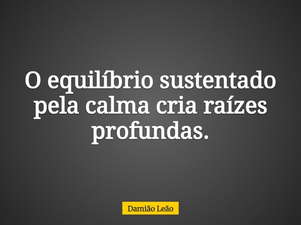 O equilíbrio sustentado pela calma cria raízes profundas.... Frase de Damião Leão.