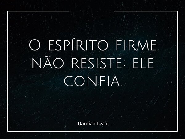O espírito firme não resiste: ele confia.... Frase de Damião Leão.