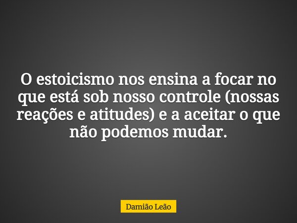 O estoicismo nos ensina a focar no que está sob nosso controle (nossas reações e atitudes) e a aceitar o que não podemos mudar.... Frase de Damião Leão.