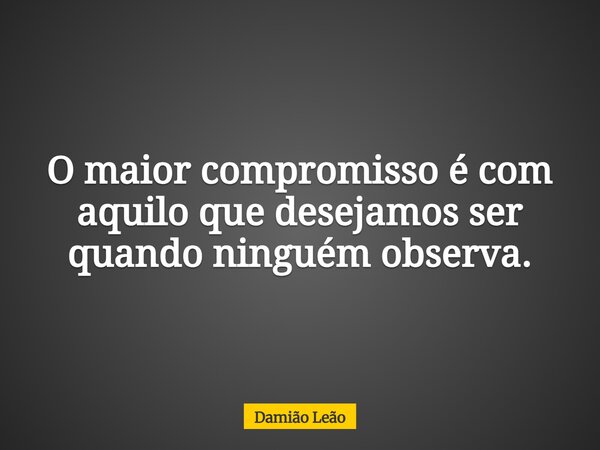 O maior compromisso é com aquilo que desejamos ser quando ninguém observa.... Frase de Damião Leão.