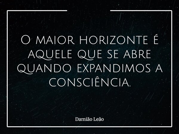 O maior horizonte é aquele que se abre quando expandimos a consciência.... Frase de Damião Leão.