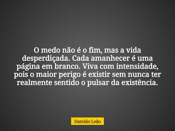 O medo não é o fim, mas a vida desperdiçada. Cada amanhecer é uma página em branco. Viva com intensidade, pois o maior perigo é existir sem nunca ter realmente ... Frase de Damião Leão.