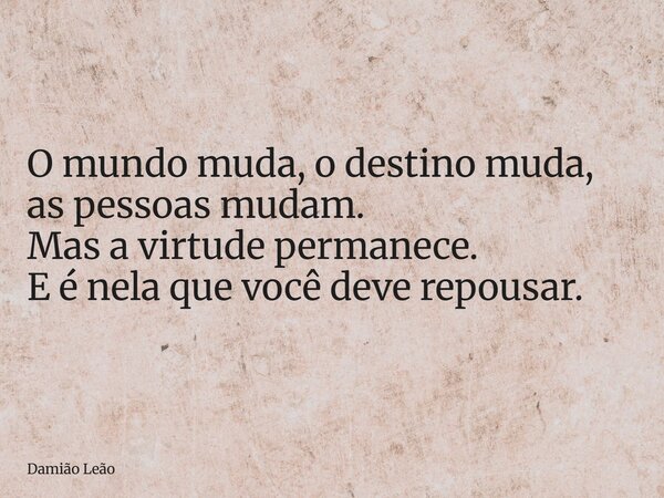 O mundo muda, o destino muda, as pessoas mudam. Mas a virtude permanece. E é nela que você deve repousar.... Frase de Damião Leão.