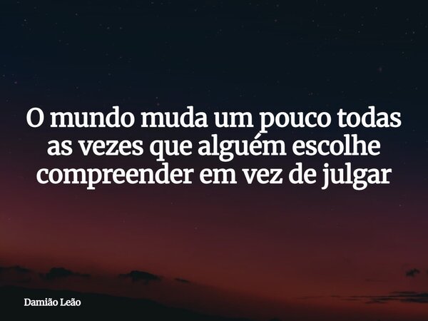 O mundo muda um pouco todas as vezes que alguém escolhe compreender em vez de julgar... Frase de Damião Leão.