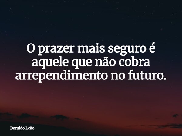 O prazer mais seguro é aquele que não cobra arrependimento no futuro.... Frase de Damião Leão.