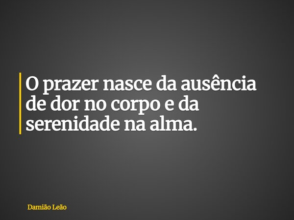 O prazer nasce da ausência de dor no corpo e da serenidade na alma.... Frase de Damião Leão.