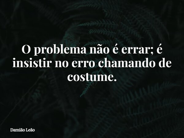 O problema não é errar; é insistir no erro chamando de costume.... Frase de Damião Leão.