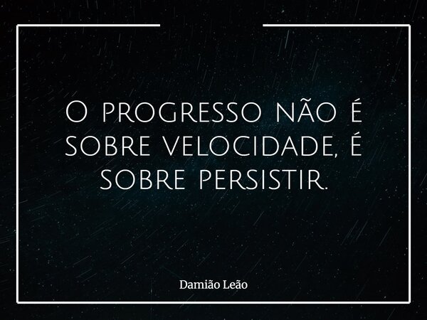 O progresso não é sobre velocidade, é sobre persistir.... Frase de Damião Leão.