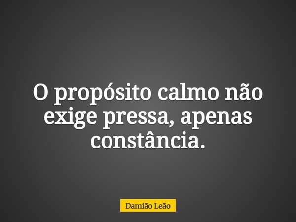 O propósito calmo não exige pressa, apenas constância.... Frase de Damião Leão.