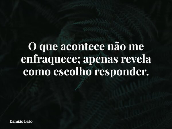 O que acontece não me enfraquece; apenas revela como escolho responder.... Frase de Damião Leão.