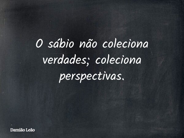 O sábio não coleciona verdades; coleciona perspectivas.... Frase de Damião Leão.
