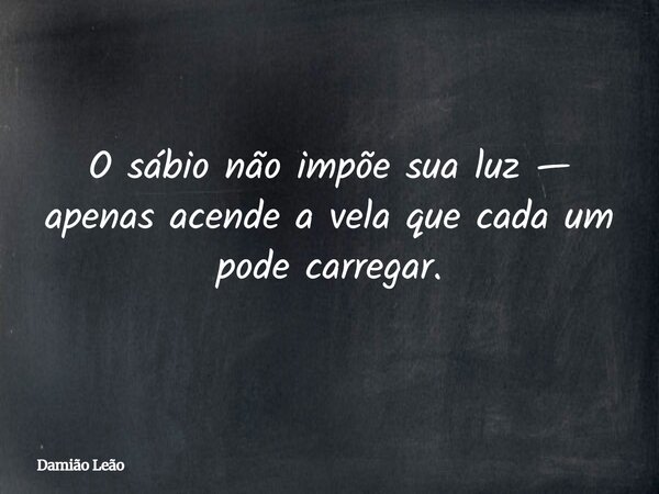 O sábio não impõe sua luz — apenas acende a vela que cada um pode carregar.... Frase de Damião Leão.