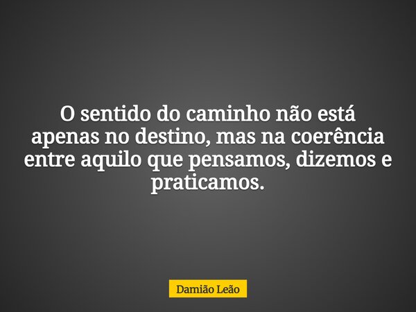O sentido do caminho não está apenas no destino, mas na coerência entre aquilo que pensamos, dizemos e praticamos.... Frase de Damião Leão.