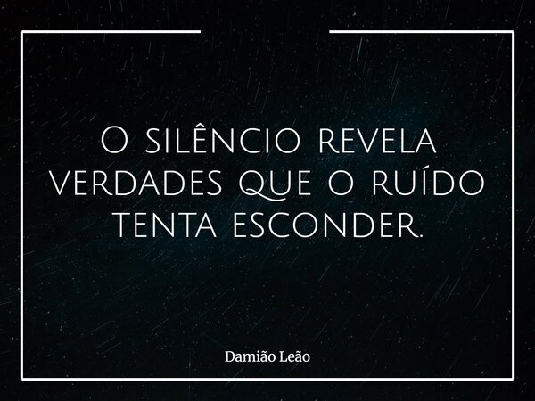 O silêncio revela verdades que o ruído tenta esconder.... Frase de Damião Leão.