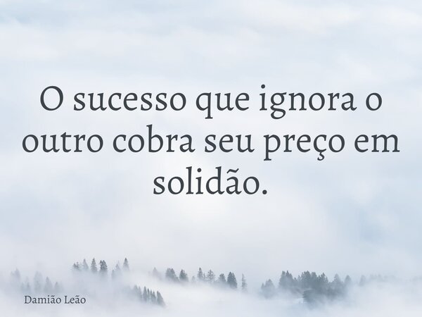 O sucesso que ignora o outro cobra seu preço em solidão.... Frase de Damião Leão.