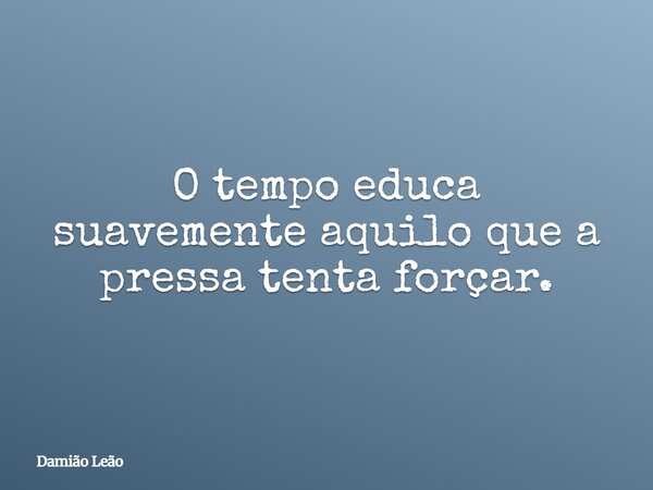 O tempo educa suavemente aquilo que a pressa tenta forçar.... Frase de Damião Leão.
