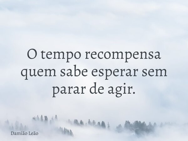 O tempo recompensa quem sabe esperar sem parar de agir.... Frase de Damião Leão.