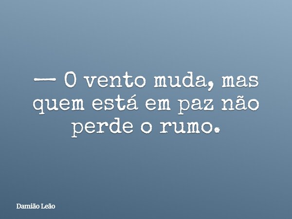 — O vento muda, mas quem está em paz não perde o rumo.... Frase de Damião Leão.