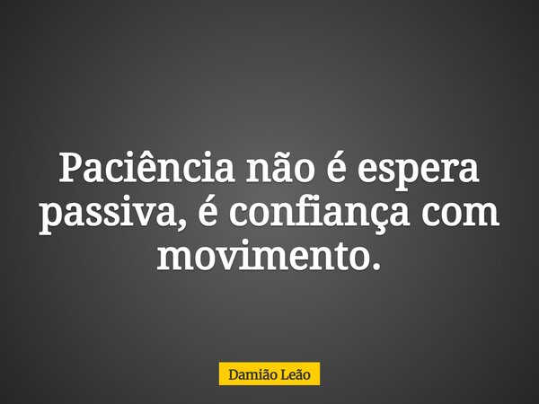 Paciência não é espera passiva, é confiança com movimento.... Frase de Damião Leão.