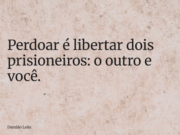 Perdoar é libertar dois prisioneiros: o outro e você.... Frase de Damião Leão.