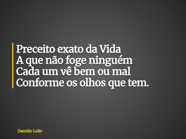 Preceito exato da Vida A que não foge ninguém Cada um vê bem ou mal Conforme os olhos que tem.... Frase de Damião Leão.