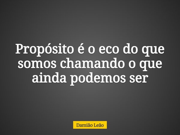 Propósito é o eco do que somos chamando o que ainda podemos ser... Frase de Damião Leão.