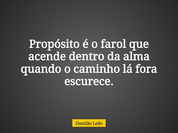 Propósito é o farol que acende dentro da alma quando o caminho lá fora escurece.... Frase de Damião Leão.