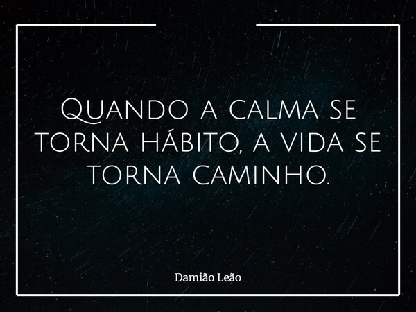 Quando a calma se torna hábito, a vida se torna caminho.... Frase de Damião Leão.