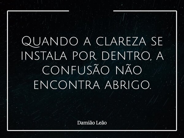 Quando a clareza se instala por dentro, a confusão não encontra abrigo.... Frase de Damião Leão.