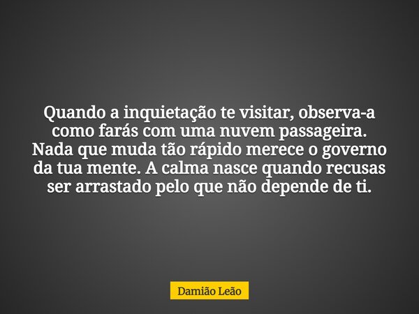 Quando a inquietação te visitar, observa-a como farás com uma nuvem passageira. Nada que muda tão rápido merece o governo da tua mente. A calma nasce quando rec... Frase de Damião Leão.