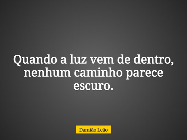 Quando a luz vem de dentro, nenhum caminho parece escuro.... Frase de Damião Leão.
